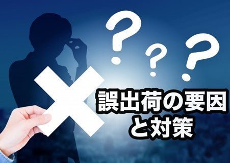 誤出荷が起こる4つの要因と発生リスク、5つのミス防止対策を解説!