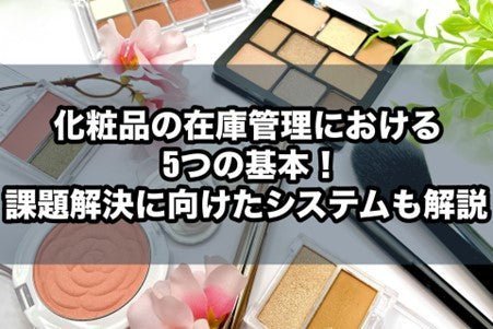 化粧品の在庫管理における5つの基本!課題解決に向けたシステムも解説