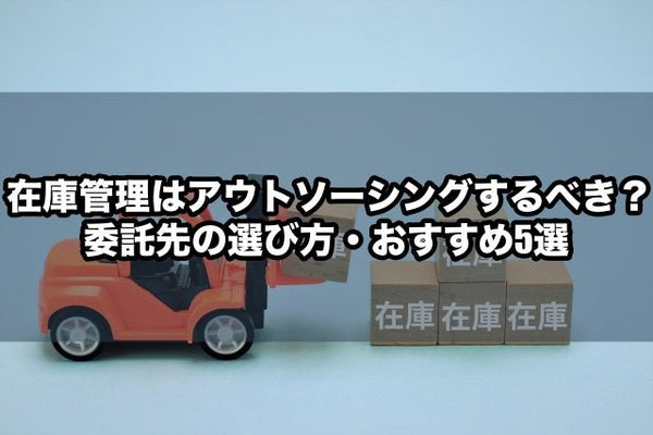 在庫管理はアウトソーシングするべき?委託先の選び方・おすすめ5選