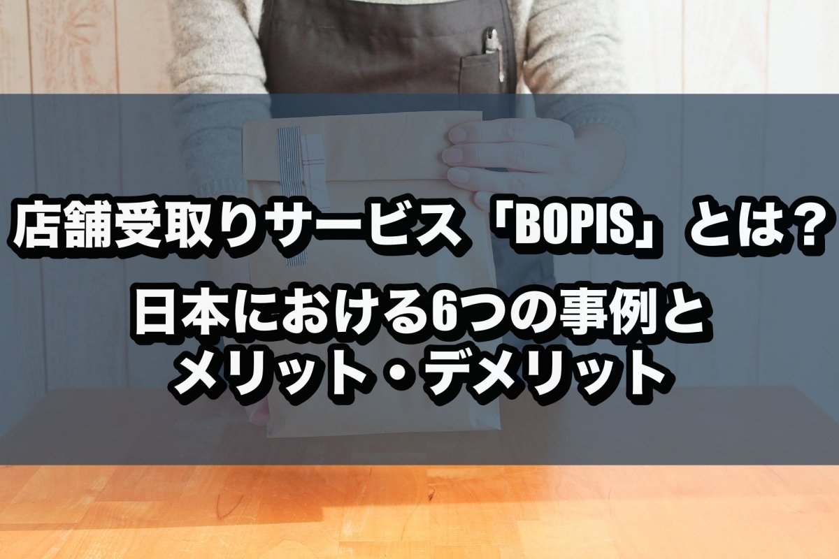 店舗受取りサービス「BOPIS」とは?日本における6つの事例とメリット・デメリット