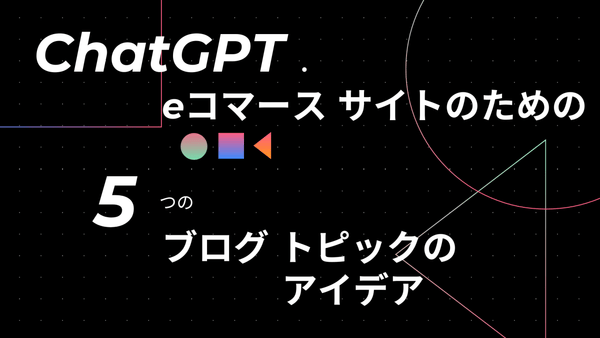 ChatGPTで eコマース サイトのための 5 つのブログ トピックのアイデア