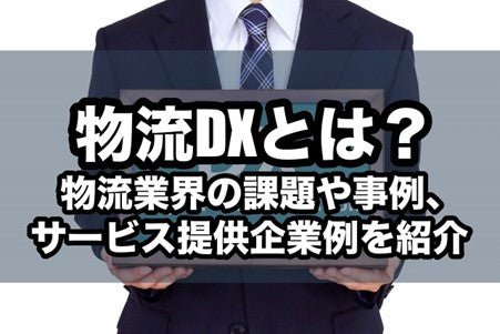 物流DXとは?課題や導入事例、ソリューション提供企業例を紹介