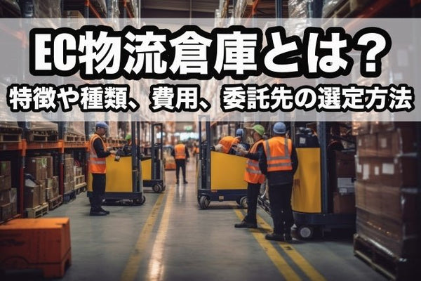 EC物流倉庫とは?特徴や種類、費用、委託先の選定方法まで解説!