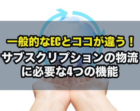 一般的なECとココが違う!サブスクリプションの物流に必要な4つの機能