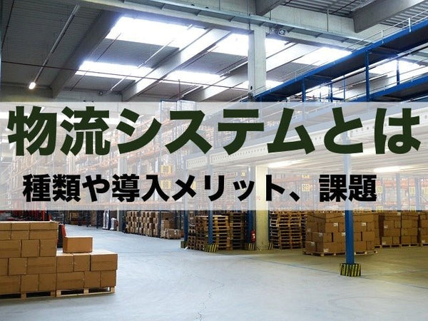 物流システムの定義とは?種類や導入メリット、課題を解説