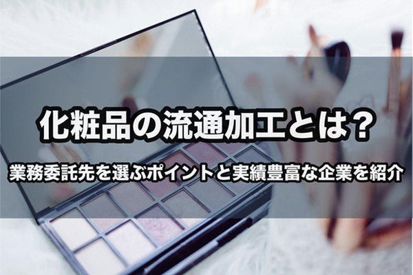化粧品の流通加工とは?業務委託先を選ぶポイントと実績豊富な企業を紹介