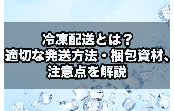 冷凍配送とは?|適切な発送方法・梱包資材、注意点を解説