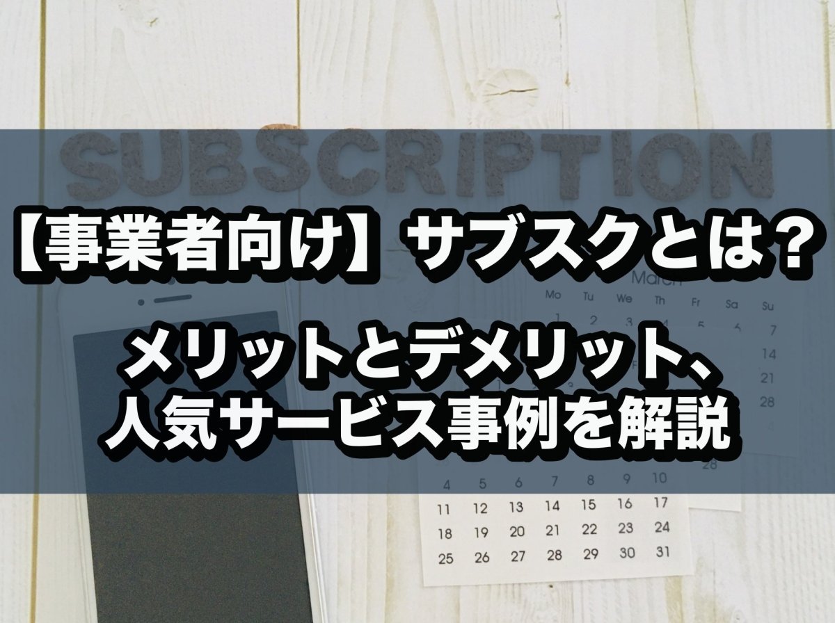 【事業者向け】サブスクとは?メリットとデメリット、人気サービス事例を解説