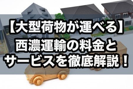 【大型荷物が運べる】西濃運輸の料金とサービスを徹底解説!