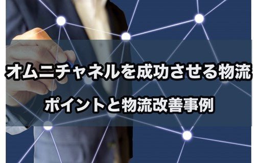 オムニチャネルを成功させる物流|ポイントと物流改善事例