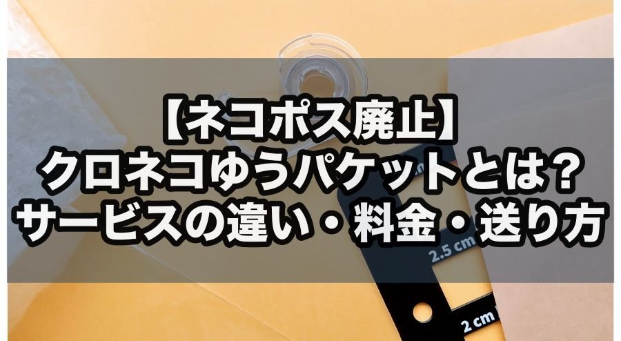 【ネコポス廃止】クロネコゆうパケットとは?サービスの違い・料金・送り方