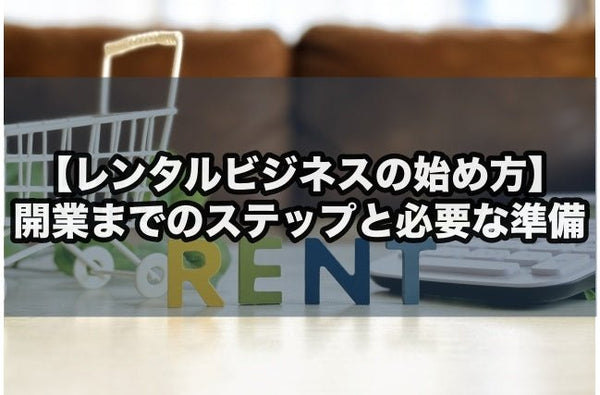 【レンタルビジネスの始め方】開業までのステップと必要な準備