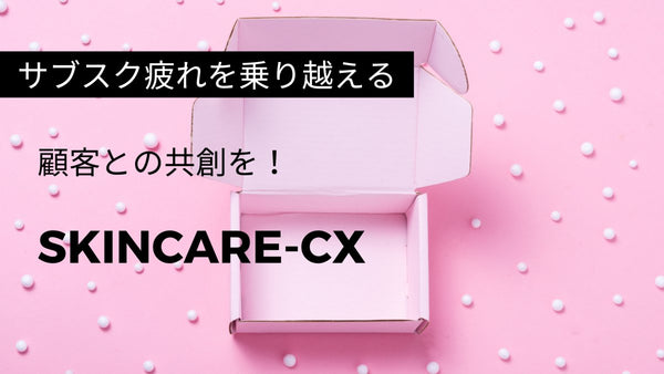 サブスク疲れを乗り越え、顧客との共創を!SkinCare-CX