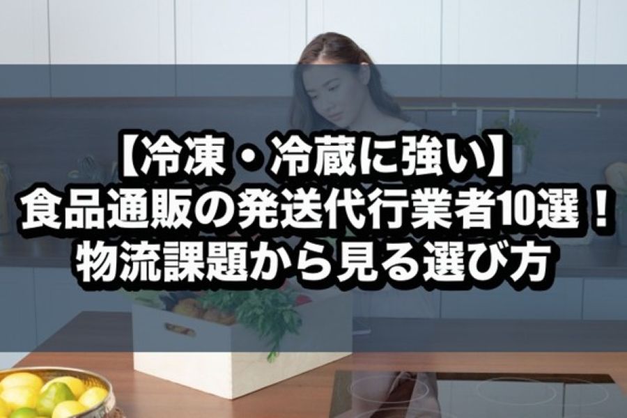 【冷凍・冷蔵に強い】食品通販の発送代行業者10選！物流課題から見る選び方