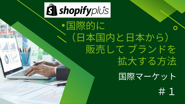 #1 国際マーケット Shopify Plusで国際的（日本国内と日本から）に販売して  ブランドを拡大する方法　