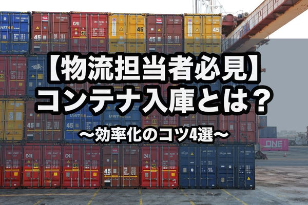 【物流担当者必見】コンテナ入庫とは？効率化のコツ4選｜デバンニング作業をプロが徹底解説