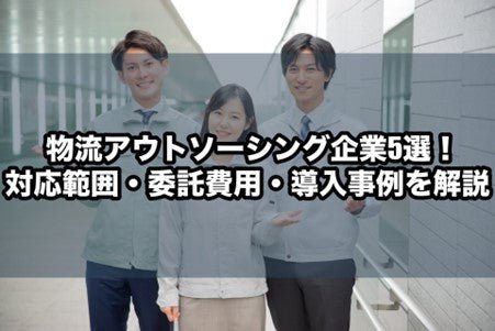 物流アウトソーシング企業5選！対応範囲・委託費用・導入事例を解説