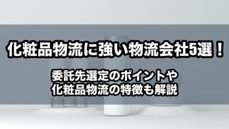 化粧品物流に強い物流会社5選！委託先選定のポイントや化粧品物流の特徴も解説