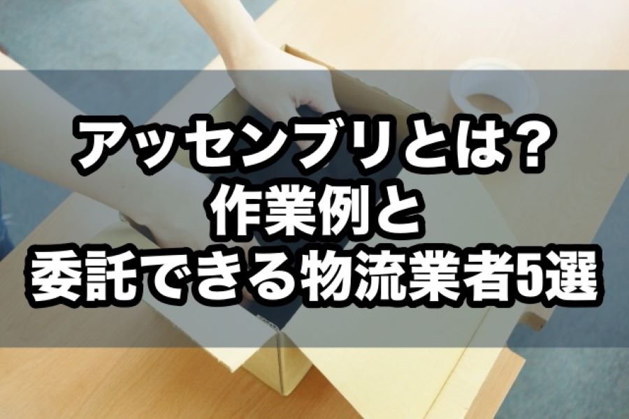 アッセンブリとは？作業例と委託できる物流業者5選