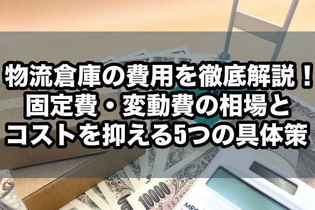 物流倉庫の費用を徹底解説！固定費・変動費の相場とコストを抑える5つの具体策