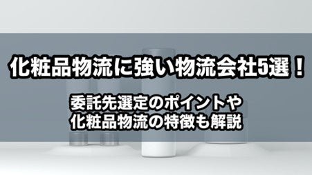 化粧品物流に強い物流会社5選！委託先選定のポイントや化粧品物流の特徴も解説