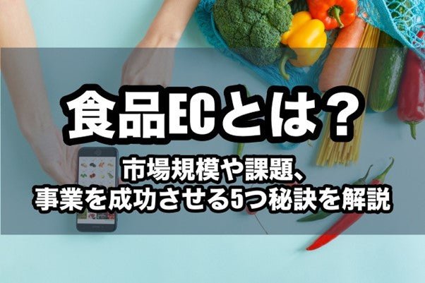 食品ECとは？市場規模や課題、事業を成功させる5つ秘訣を解説