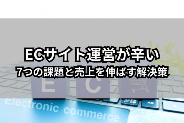 ECサイト運営が辛い理由とは？7つの課題と売上を伸ばす解決策