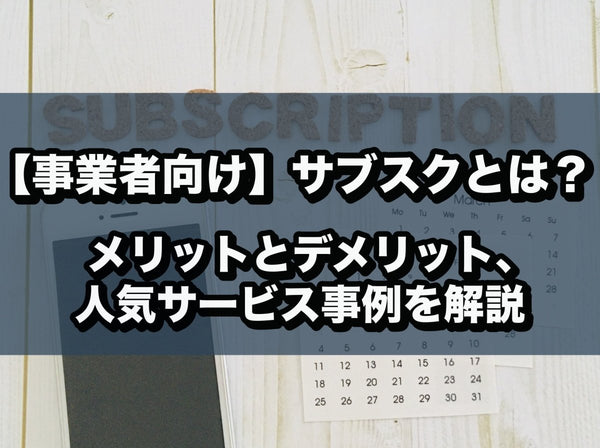 【事業者向け】サブスクとは？メリットとデメリット、人気サービス事例を解説