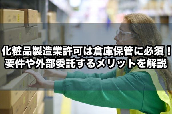 化粧品製造業許可は倉庫保管に必須！要件や外部委託するメリットを解説