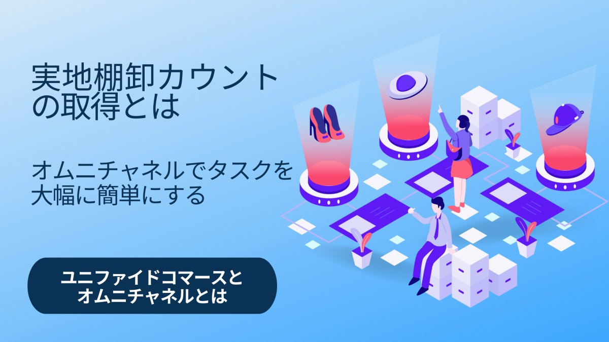 実地棚卸カウントの取得とは オムニチャネルでタスクを大幅に簡単にするため