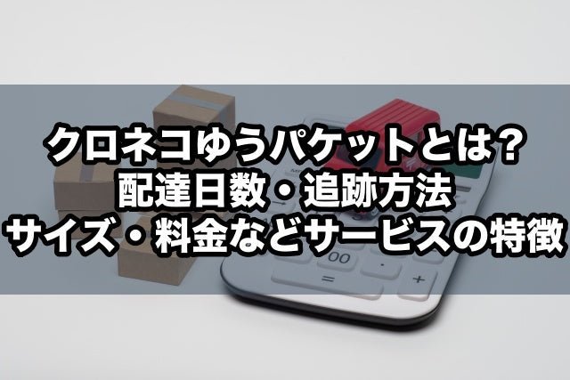 クロネコゆうパケットとは？配達日数・追跡方法・サイズ・料金などサービスの特徴