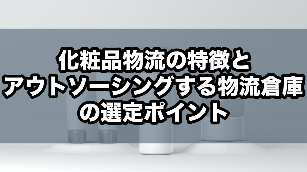 化粧品物流の特徴とアウトソーシングする物流倉庫の選定ポイント