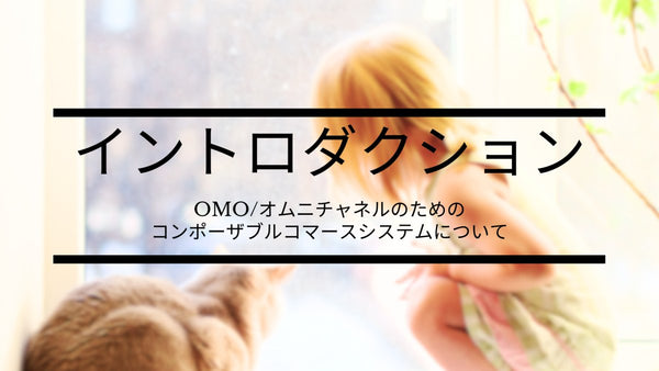 イントロダクション OMO/オムニチャネルのためのコンポーザブルコマースシステムのメリットとポイント